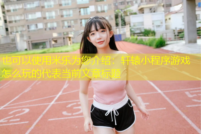 轩辕小程序游戏怎么玩的